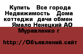 Купить - Все города Недвижимость » Дома, коттеджи, дачи обмен   . Ямало-Ненецкий АО,Муравленко г.